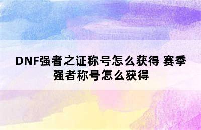 DNF强者之证称号怎么获得 赛季强者称号怎么获得